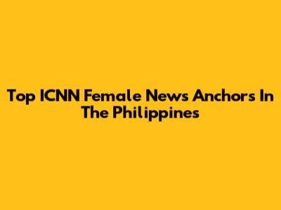 Top ICNN Female News Anchors In The Philippines