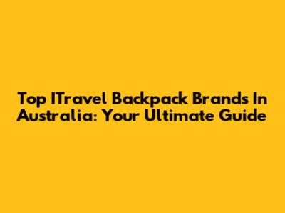 Top ITravel Backpack Brands In Australia: Your Ultimate Guide