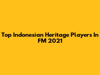 Top Indonesian Heritage Players In FM 2021