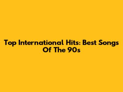 Top International Hits: Best Songs Of The 90s