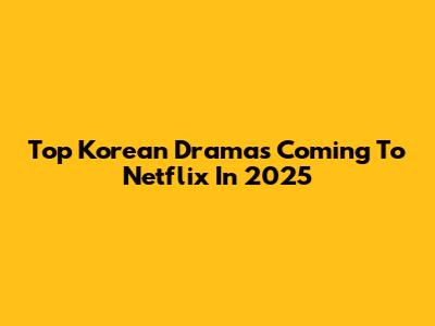 Top Korean Dramas Coming To Netflix In 2025