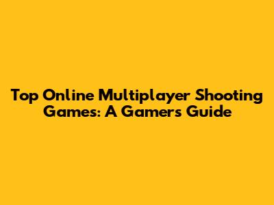 Top Online Multiplayer Shooting Games: A Gamer's Guide
