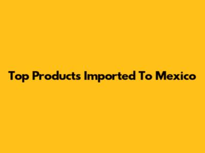 Top Products Imported To Mexico