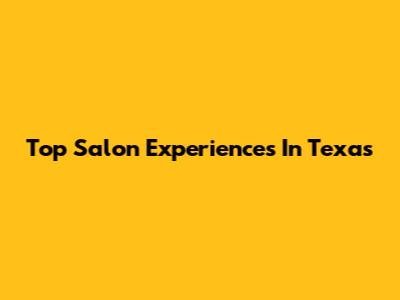 Top Salon Experiences In Texas