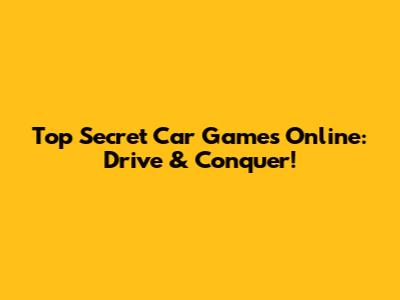 Top Secret Car Games Online: Drive & Conquer!