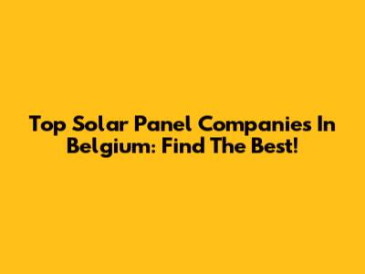 Top Solar Panel Companies In Belgium: Find The Best!