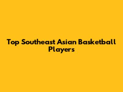 Top Southeast Asian Basketball Players