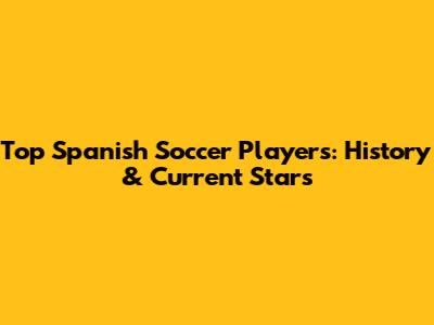 Top Spanish Soccer Players: History & Current Stars