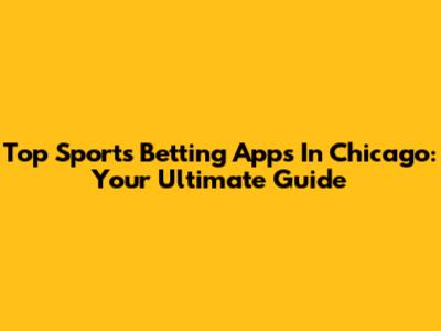 Top Sports Betting Apps In Chicago: Your Ultimate Guide