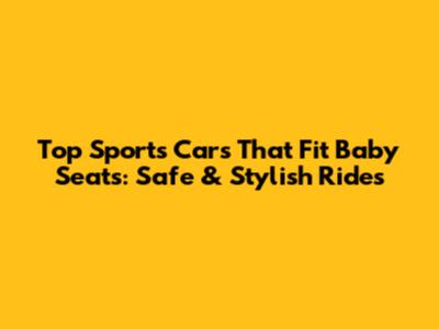 Top Sports Cars That Fit Baby Seats: Safe & Stylish Rides
