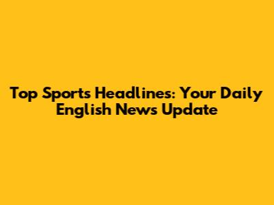Top Sports Headlines: Your Daily English News Update
