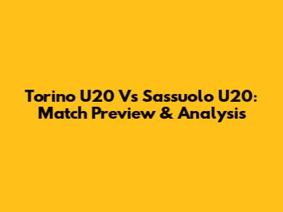 Torino U20 Vs Sassuolo U20: Match Preview & Analysis