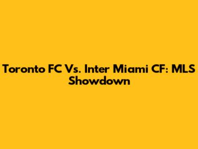 Toronto FC Vs. Inter Miami CF: MLS Showdown