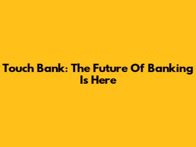 Touch Bank: The Future Of Banking Is Here