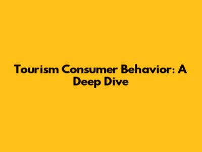 Tourism Consumer Behavior: A Deep Dive