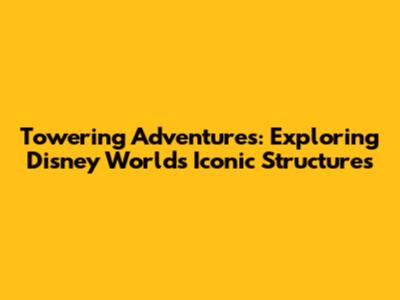 Towering Adventures: Exploring Disney World's Iconic Structures