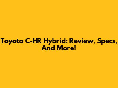 Toyota C-HR Hybrid: Review, Specs, And More!