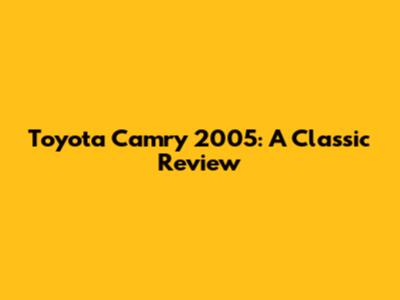Toyota Camry 2005: A Classic Review