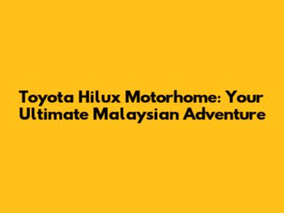 Toyota Hilux Motorhome: Your Ultimate Malaysian Adventure