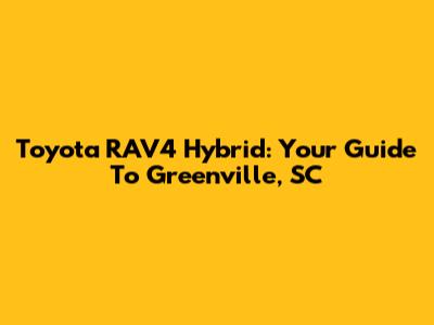 Toyota RAV4 Hybrid: Your Guide To Greenville, SC