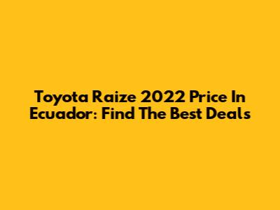 Toyota Raize 2022 Price In Ecuador: Find The Best Deals