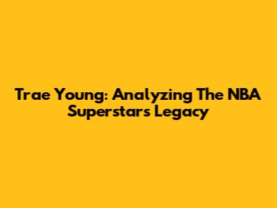Trae Young: Analyzing The NBA Superstar's Legacy