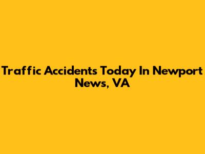 Traffic Accidents Today In Newport News, VA