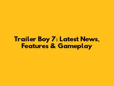 Trailer Boy 7: Latest News, Features & Gameplay