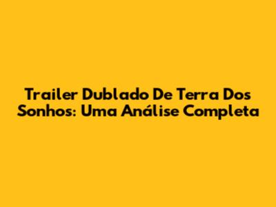 Trailer Dublado De 'Terra Dos Sonhos': Uma Análise Completa