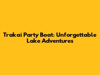 Trakai Party Boat: Unforgettable Lake Adventures
