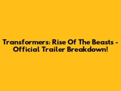 Transformers: Rise Of The Beasts - Official Trailer Breakdown!