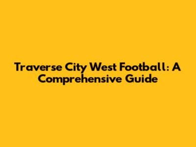Traverse City West Football: A Comprehensive Guide