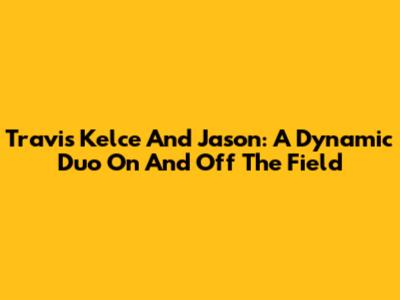 Travis Kelce And Jason: A Dynamic Duo On And Off The Field