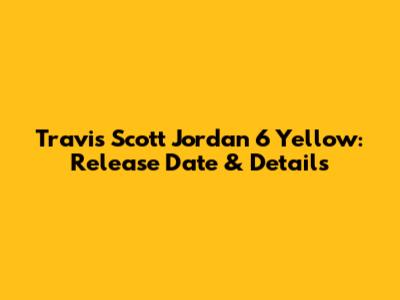 Travis Scott Jordan 6 Yellow: Release Date & Details