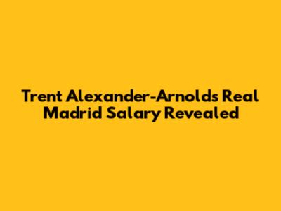 Trent Alexander-Arnold's Real Madrid Salary Revealed