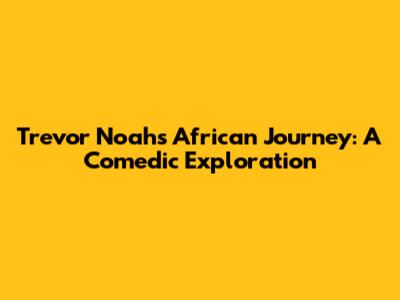 Trevor Noah's African Journey: A Comedic Exploration
