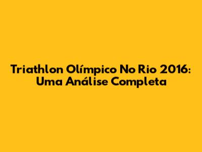 Triathlon Olímpico No Rio 2016: Uma Análise Completa