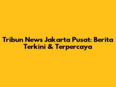 Tribun News Jakarta Pusat: Berita Terkini & Terpercaya