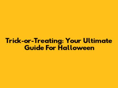 Trick-or-Treating: Your Ultimate Guide For Halloween