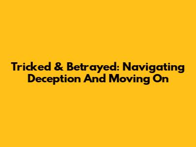 Tricked & Betrayed: Navigating Deception And Moving On