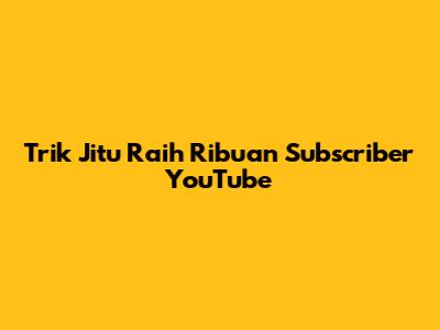 Trik Jitu Raih Ribuan Subscriber YouTube