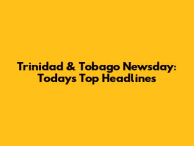 Trinidad & Tobago Newsday: Today's Top Headlines