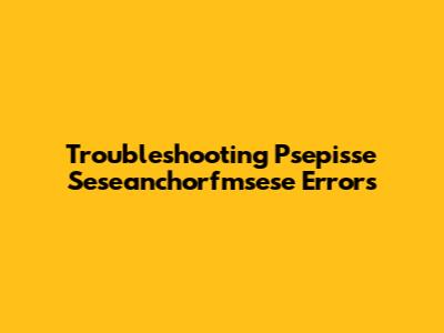 Troubleshooting "Psepisse Seseanchorfmsese" Errors