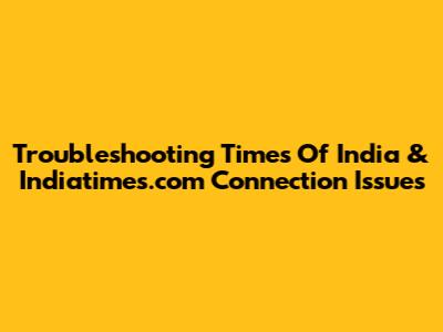 Troubleshooting Times Of India & Indiatimes.com Connection Issues