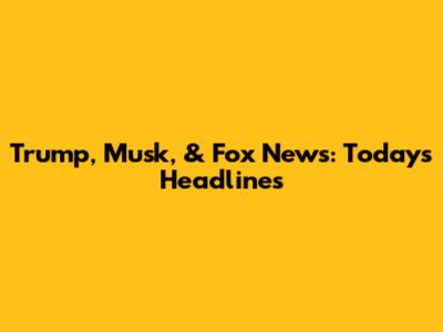 Trump, Musk, & Fox News: Today's Headlines