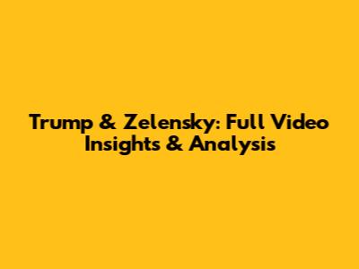 Trump & Zelensky: Full Video Insights & Analysis