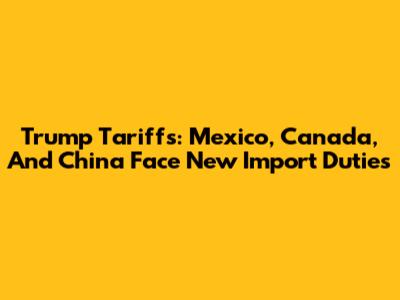 Trump Tariffs: Mexico, Canada, And China Face New Import Duties