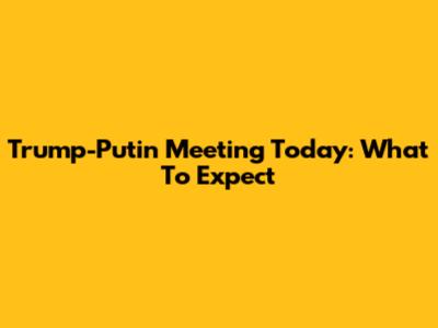 Trump-Putin Meeting Today: What To Expect