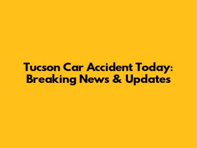 Tucson Car Accident Today: Breaking News & Updates