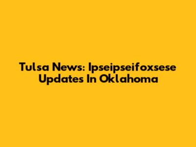 Tulsa News: Ipseipseifoxsese Updates In Oklahoma